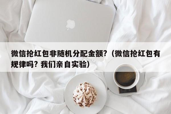 微信抢红包非随机分配金额?（微信抢红包有规律吗? 我们亲自实验）