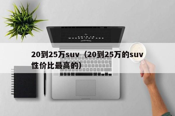 20到25万suv（20到25万的suv性价比最高的）