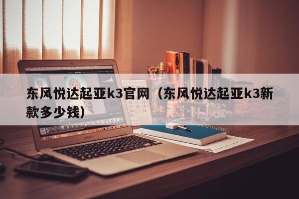 东风悦达起亚k3官网（东风悦达起亚k3新款多少钱）