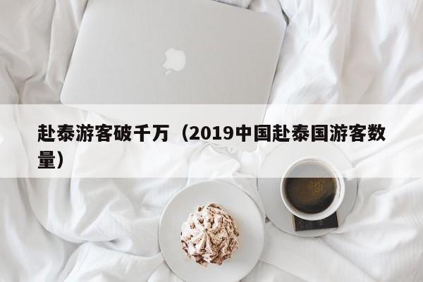 赴泰游客破千万（2019中国赴泰国游客数量）