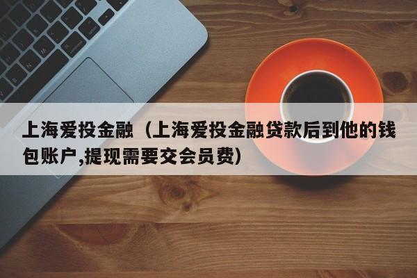 上海爱投金融（上海爱投金融贷款后到他的钱包账户,提现需要交会员费）