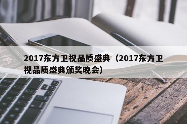 2017东方卫视品质盛典（2017东方卫视品质盛典颁奖晚会）