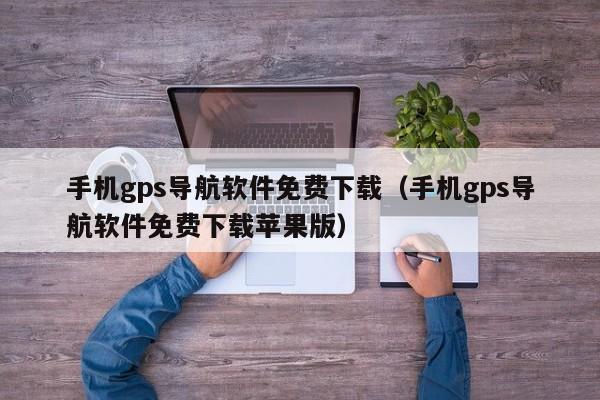 手机gps导航软件免费下载（手机gps导航软件免费下载苹果版）