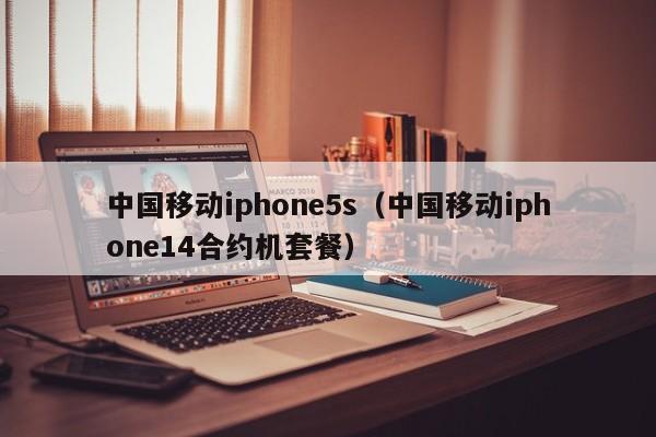 中国移动iphone5s（中国移动iphone14合约机套餐）