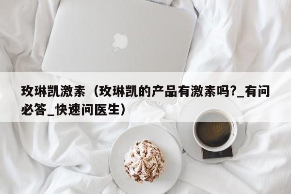 玫琳凯激素（玫琳凯的产品有激素吗?_有问必答_快速问医生）