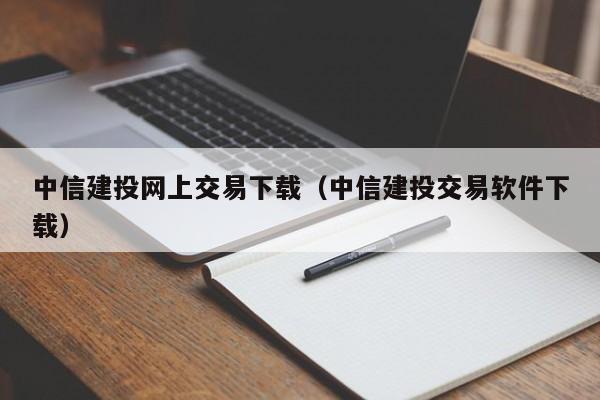 中信建投网上交易下载（中信建投交易软件下载）