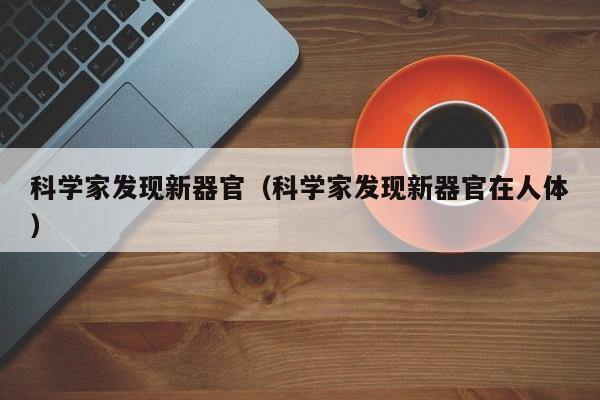 科学家发现新器官（科学家发现新器官在人体）