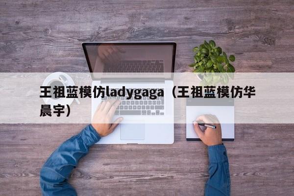 王祖蓝模仿ladygaga（王祖蓝模仿华晨宇）