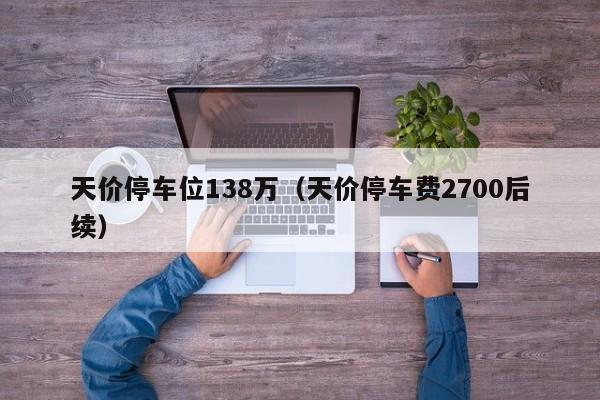 天价停车位138万（天价停车费2700后续）