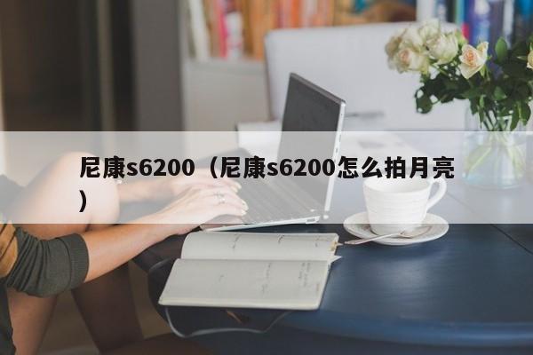 尼康s6200（尼康s6200怎么拍月亮）