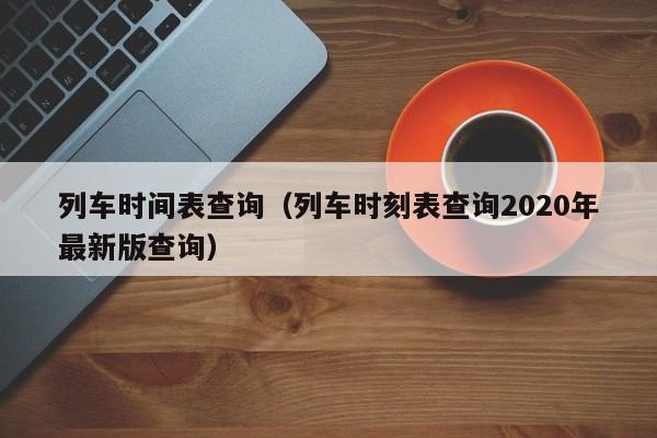 列车时间表查询（列车时刻表查询2020年最新版查询）