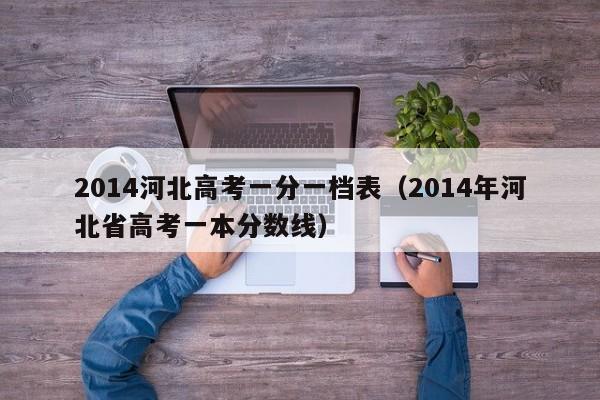 2014河北高考一分一档表（2014年河北省高考一本分数线）