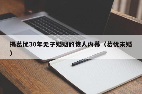 揭葛优30年无子婚姻的惊人内幕（葛优未婚）