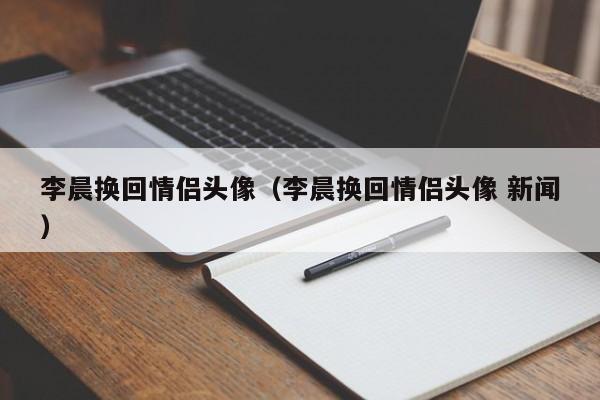 李晨换回情侣头像（李晨换回情侣头像 新闻）