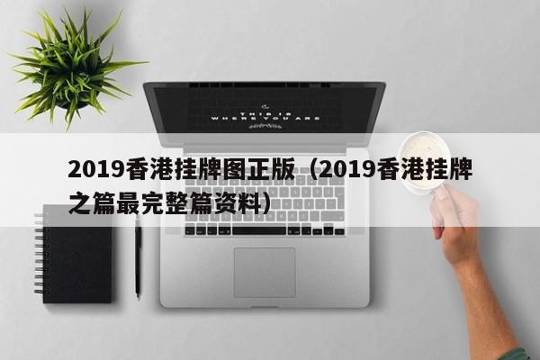 2019香港挂牌图正版（2019香港挂牌之篇最完整篇资料）