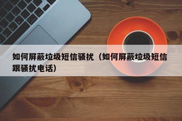 如何屏蔽垃圾短信骚扰（如何屏蔽垃圾短信 跟骚扰电话）