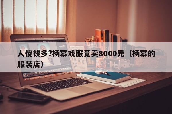 人傻钱多?杨幂戏服竟卖8000元（杨幂的服装店）