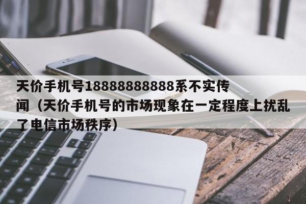 天价手机号18888888888系不实传闻（天价手机号的市场现象在一定程度上扰乱了电信市场秩序）