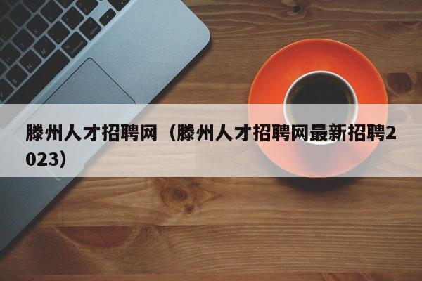 滕州人才招聘网（滕州人才招聘网最新招聘2023）