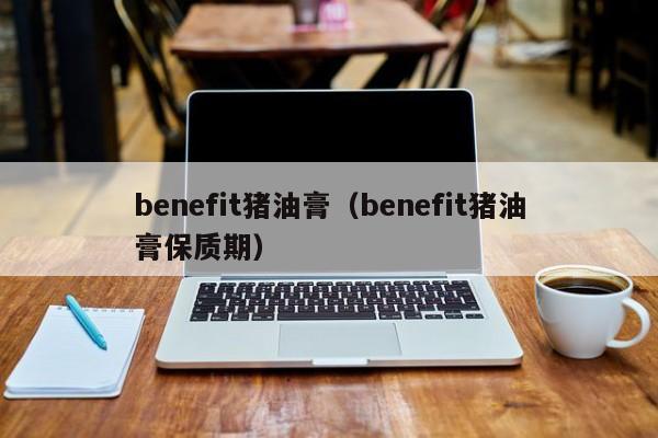 benefit猪油膏（benefit猪油膏保质期）