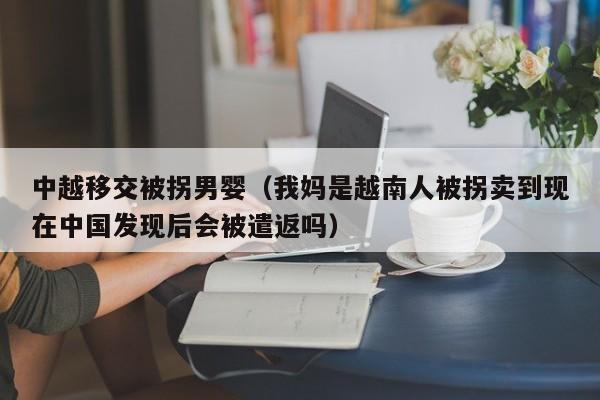 中越移交被拐男婴（我妈是越南人被拐卖到现在中国发现后会被遣返吗）