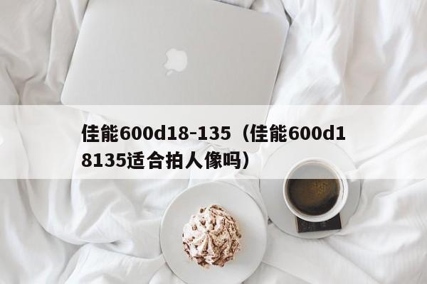 佳能600d18-135（佳能600d18135适合拍人像吗）