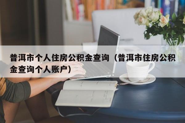 普洱市个人住房公积金查询（普洱市住房公积金查询个人账户）