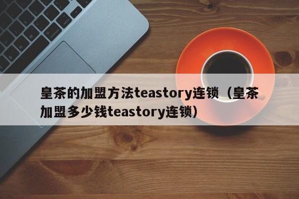 皇茶的加盟方法teastory连锁（皇茶加盟多少钱teastory连锁）