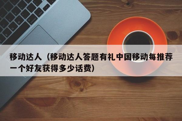 移动达人（移动达人答题有礼中国移动每推荐一个好友获得多少话费）