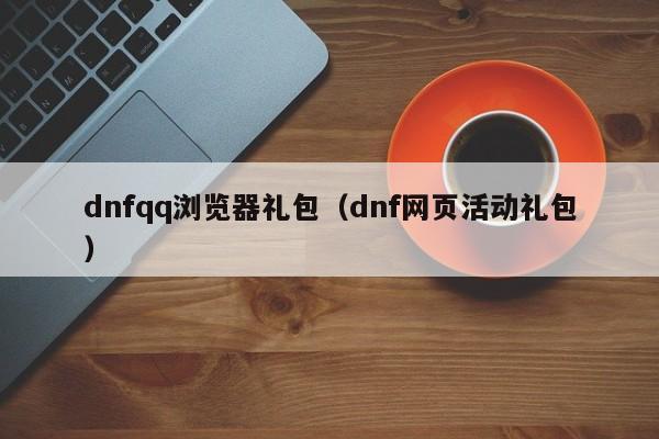 dnfqq浏览器礼包（dnf网页活动礼包）