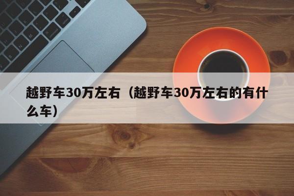 越野车30万左右（越野车30万左右的有什么车）