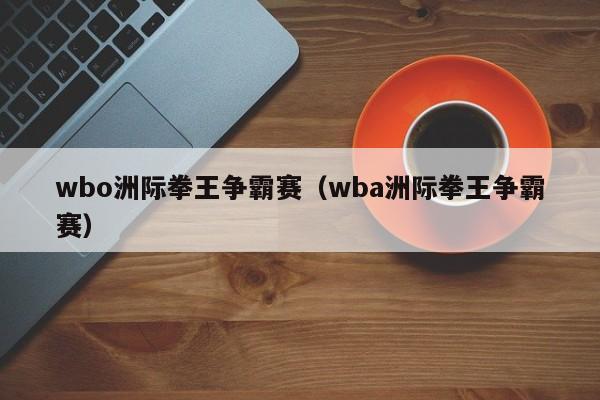 wbo洲际拳王争霸赛（wba洲际拳王争霸赛）