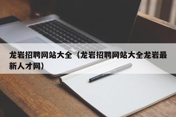 龙岩招聘网站大全（龙岩招聘网站大全龙岩最新人才网）