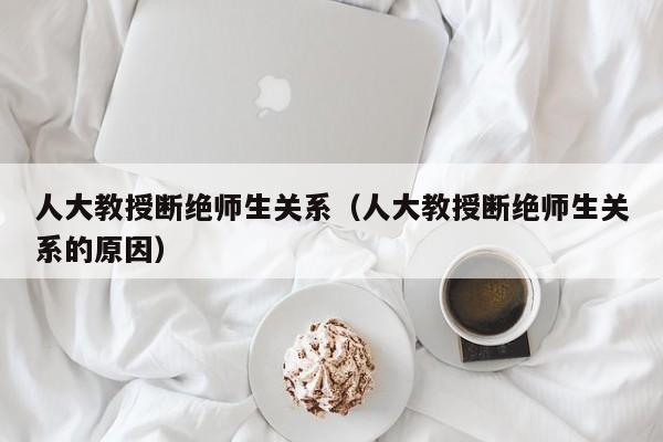 人大教授断绝师生关系（人大教授断绝师生关系的原因）