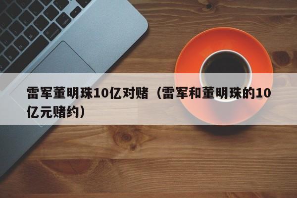 雷军董明珠10亿对赌（雷军和董明珠的10亿元赌约）