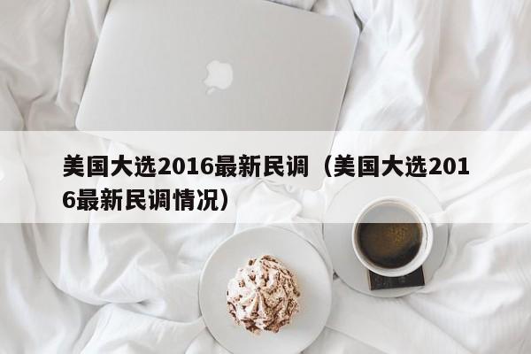 美国大选2016最新民调（美国大选2016最新民调情况）