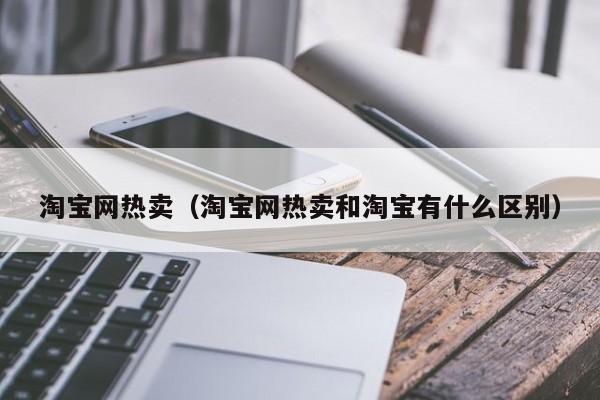 淘宝网热卖（淘宝网热卖和淘宝有什么区别）