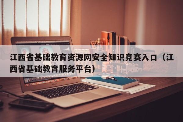 江西省基础教育资源网安全知识竞赛入口（江西省基础教育服务平台）