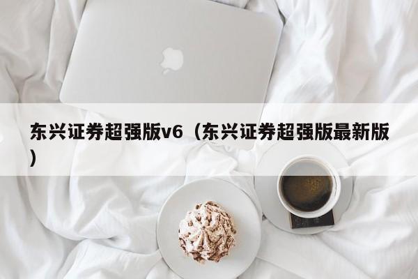 东兴证券超强版v6（东兴证券超强版最新版）