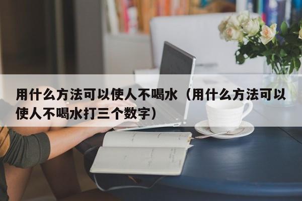 用什么方法可以使人不喝水（用什么方法可以使人不喝水打三个数字）