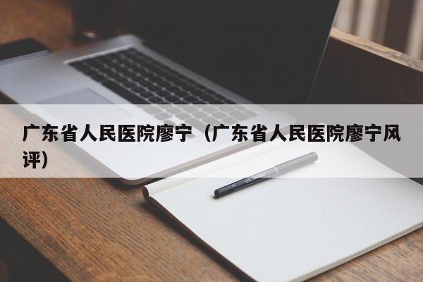 广东省人民医院廖宁（广东省人民医院廖宁风评）