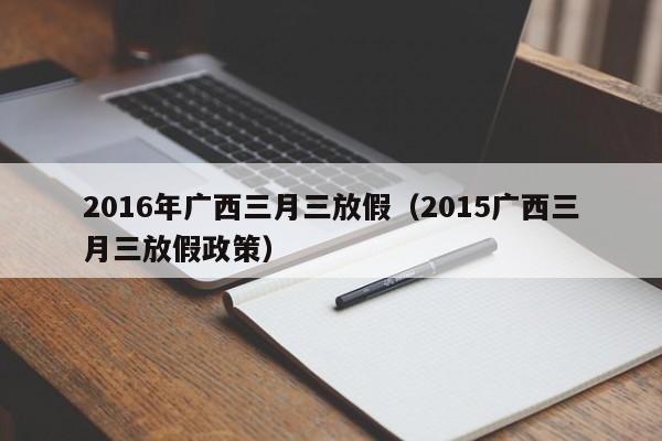 2016年广西三月三放假（2015广西三月三放假政策）